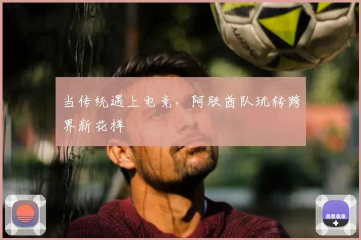 当传统遇上电竞,阿联酋队玩转跨界新花样