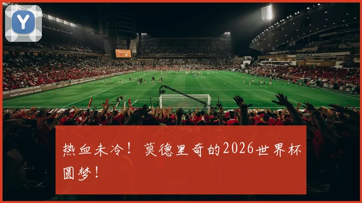 热血未冷！莫德里奇的2026世界杯圆梦！