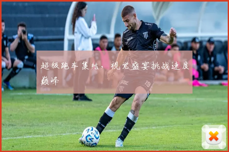 超级跑车集结,视觉盛宴挑战速度巅峰