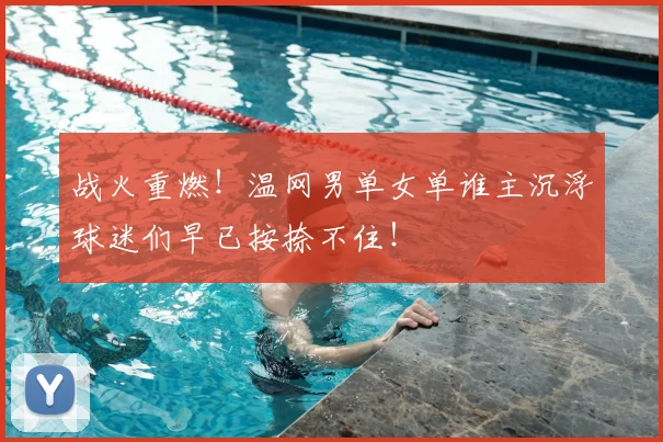 战火重燃!温网男单女单谁主沉浮球迷们早已按捺不住!