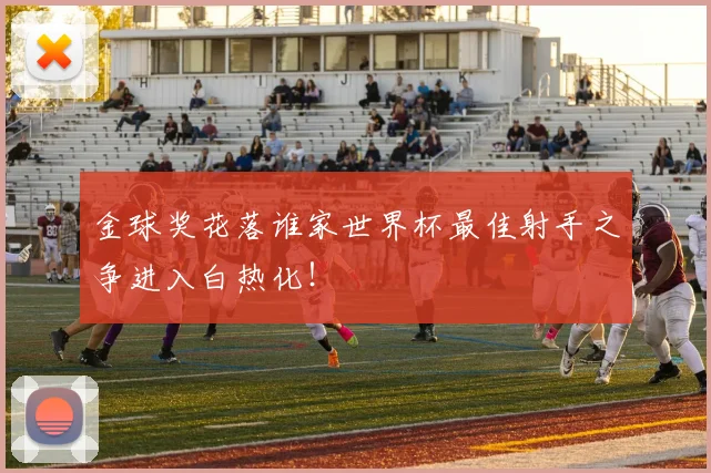金球奖花落谁家世界杯最佳射手之争进入白热化！