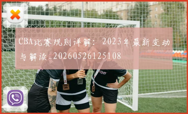 CBA比赛规则详解:2023年最新变动与解读_20260526125108