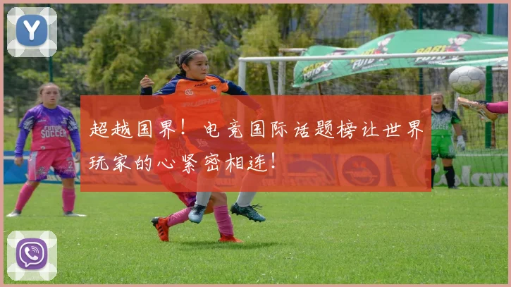 超越国界！电竞国际话题榜让世界玩家的心紧密相连！