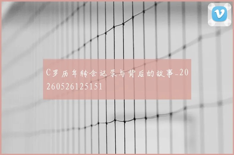 C罗历年转会记录与背后的故事_20260526125151
