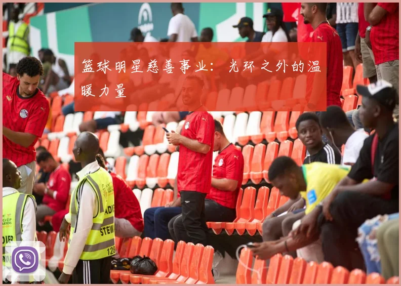 篮球明星慈善事业：光环之外的温暖力量
