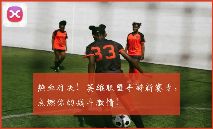热血对决！英雄联盟手游新赛季，点燃你的战斗激情！