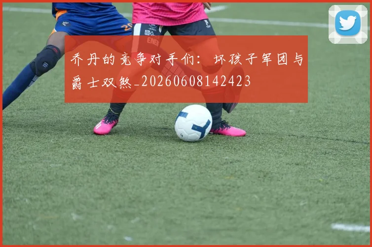 乔丹的竞争对手们：坏孩子军团与爵士双煞_20260608142423