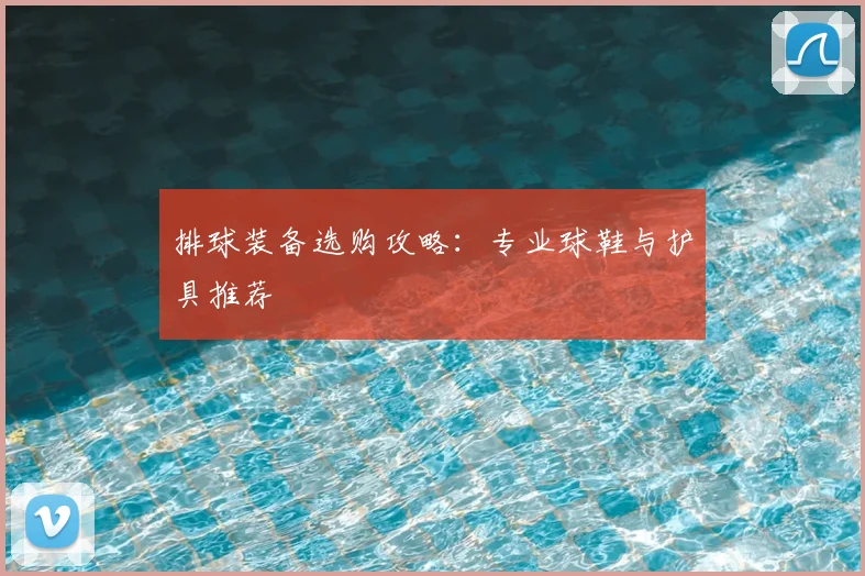 排球装备选购攻略：专业球鞋与护具推荐