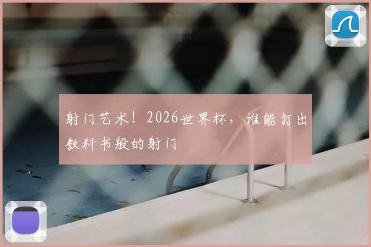 射门艺术！2026世界杯，谁能打出教科书般的射门