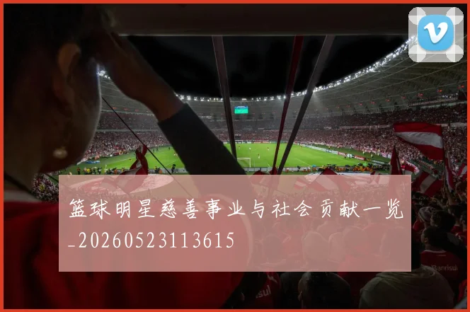 篮球明星慈善事业与社会贡献一览_20260523113615