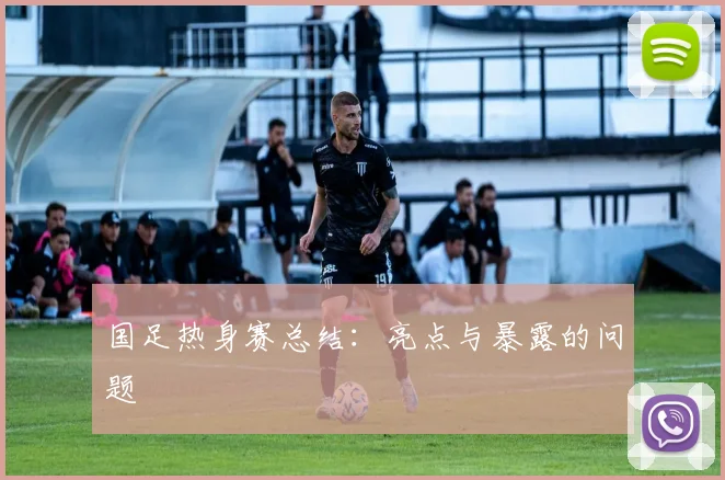 国足热身赛总结：亮点与暴露的问题