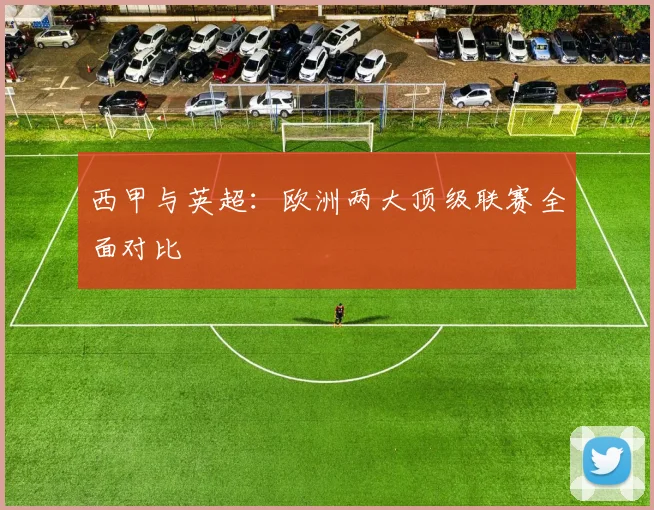 西甲与英超：欧洲两大顶级联赛全面对比