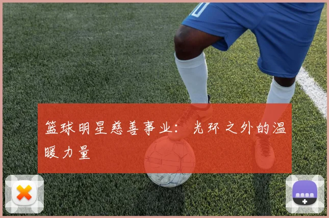 篮球明星慈善事业：光环之外的温暖力量