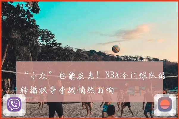 “小众”也能发光!NBA冷门球队的转播权争夺战悄然打响