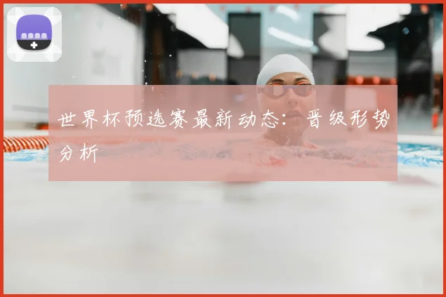 世界杯预选赛最新动态:晋级形势分析