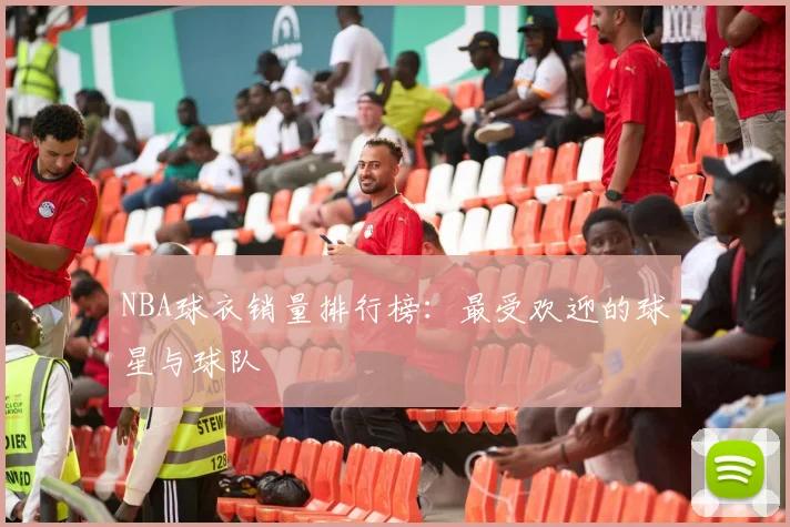 NBA球衣销量排行榜：最受欢迎的球星与球队