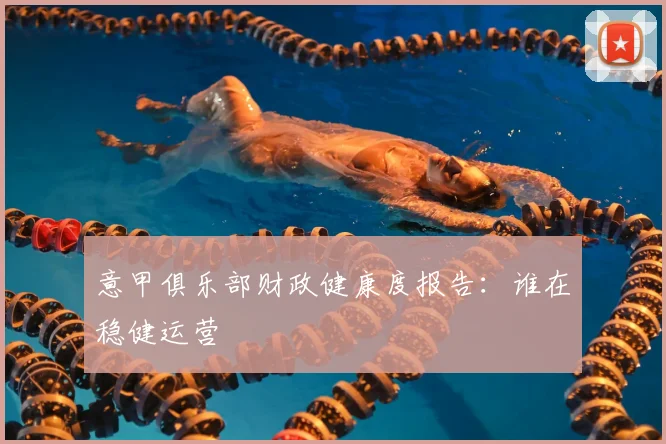 意甲俱乐部财政健康度报告:谁在稳健运营