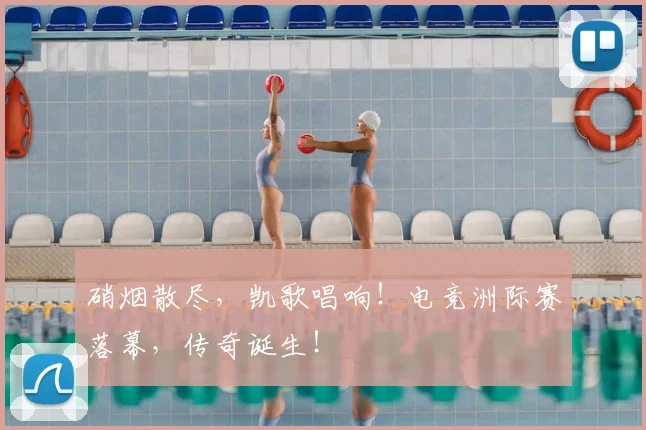 硝烟散尽，凯歌唱响！电竞洲际赛落幕，传奇诞生！