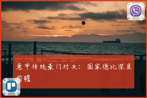 意甲传统豪门对决：国家德比深度前瞻