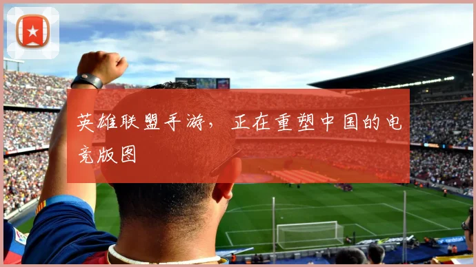 英雄联盟手游，正在重塑中国的电竞版图