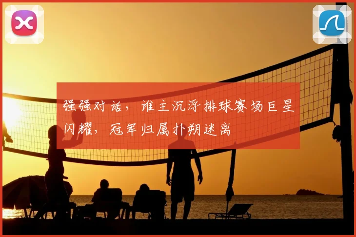 强强对话，谁主沉浮排球赛场巨星闪耀，冠军归属扑朔迷离