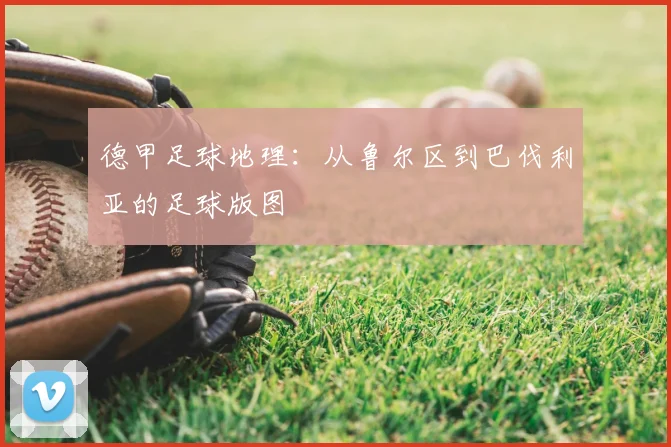 德甲足球地理:从鲁尔区到巴伐利亚的足球版图