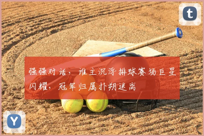 强强对话,谁主沉浮排球赛场巨星闪耀,冠军归属扑朔迷离