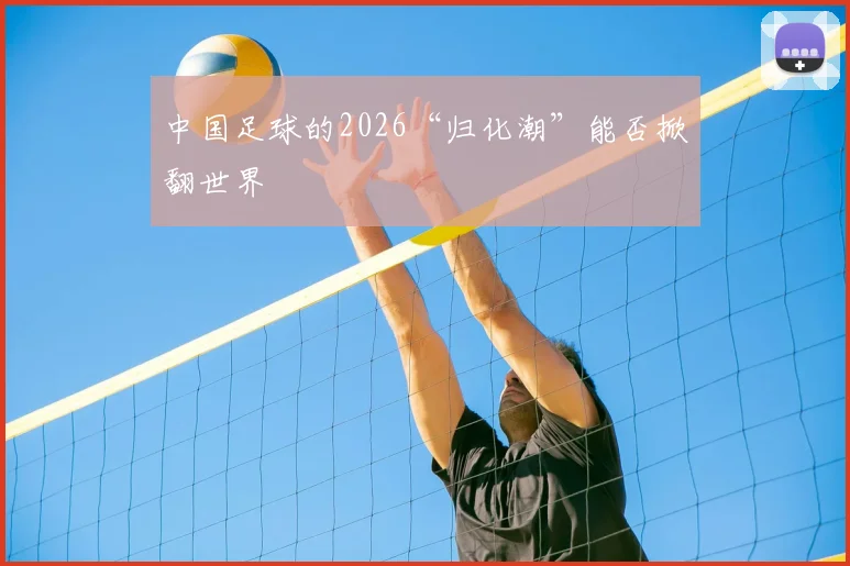 中国足球的2026“归化潮”能否掀翻世界