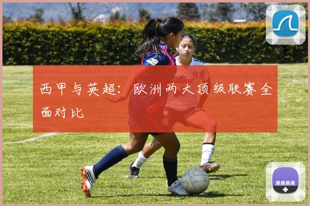 西甲与英超：欧洲两大顶级联赛全面对比