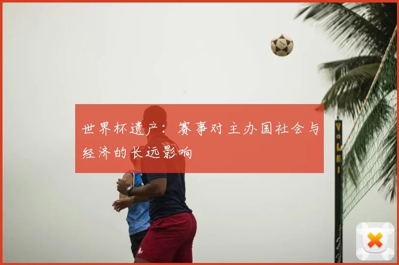 世界杯遗产:赛事对主办国社会与经济的长远影响