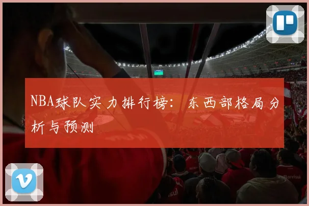 NBA球队实力排行榜：东西部格局分析与预测