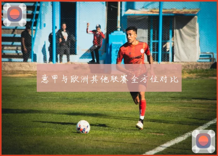 意甲与欧洲其他联赛全方位对比