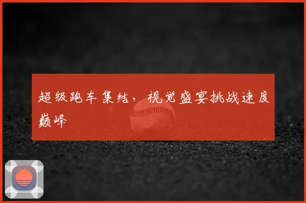 超级跑车集结,视觉盛宴挑战速度巅峰