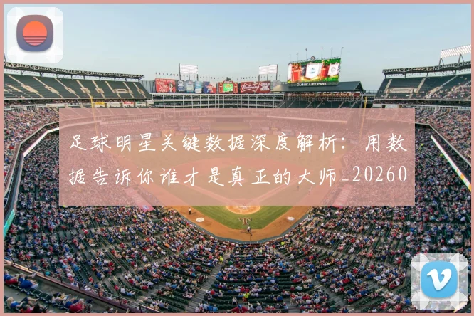 足球明星关键数据深度解析:用数据告诉你谁才是真正的大师_20260529200812