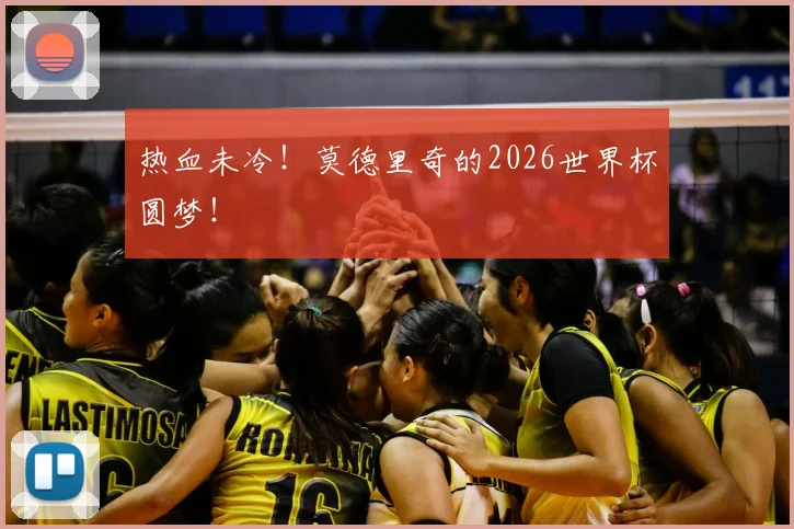 热血未冷!莫德里奇的2026世界杯圆梦!