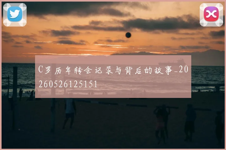 C罗历年转会记录与背后的故事_20260526125151
