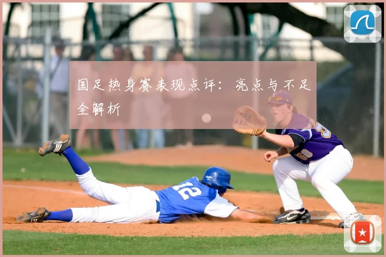 国足热身赛表现点评：亮点与不足全解析
